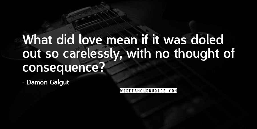 Damon Galgut Quotes: What did love mean if it was doled out so carelessly, with no thought of consequence?