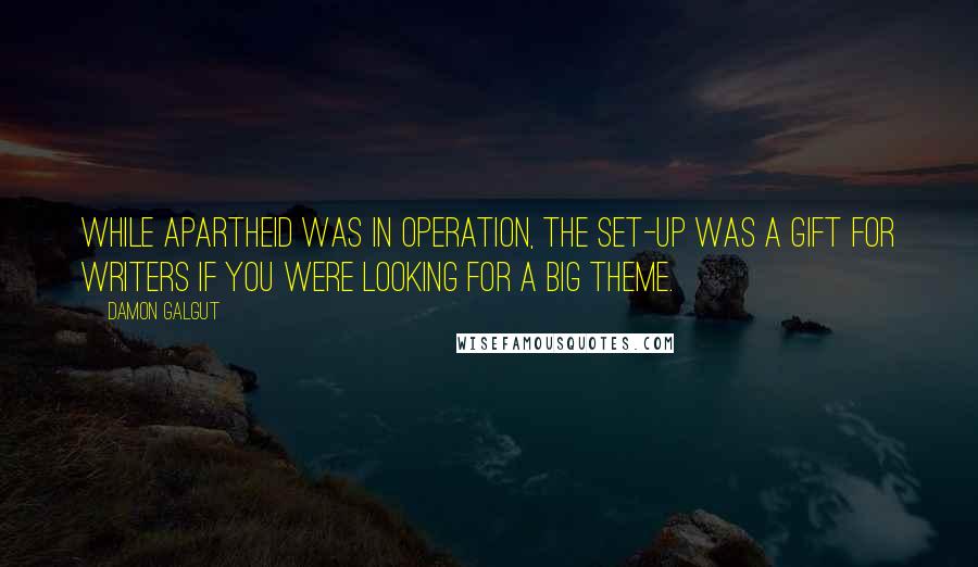 Damon Galgut Quotes: While apartheid was in operation, the set-up was a gift for writers if you were looking for a big theme.