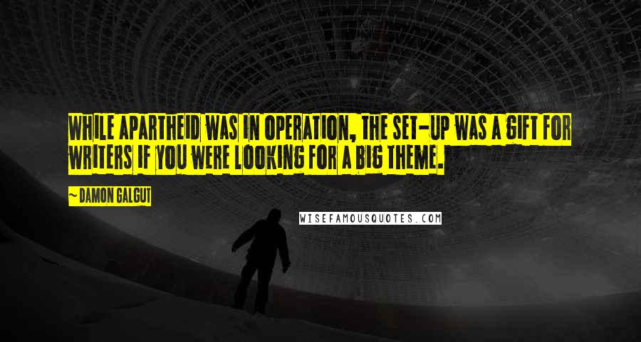 Damon Galgut Quotes: While apartheid was in operation, the set-up was a gift for writers if you were looking for a big theme.