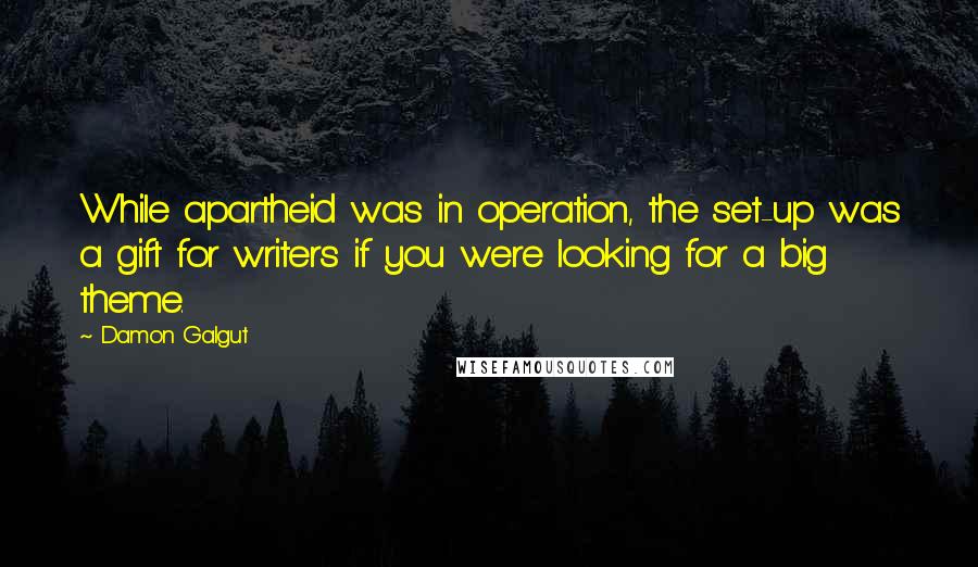 Damon Galgut Quotes: While apartheid was in operation, the set-up was a gift for writers if you were looking for a big theme.