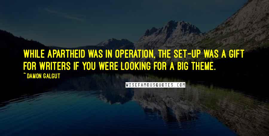 Damon Galgut Quotes: While apartheid was in operation, the set-up was a gift for writers if you were looking for a big theme.