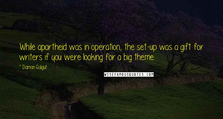 Damon Galgut Quotes: While apartheid was in operation, the set-up was a gift for writers if you were looking for a big theme.