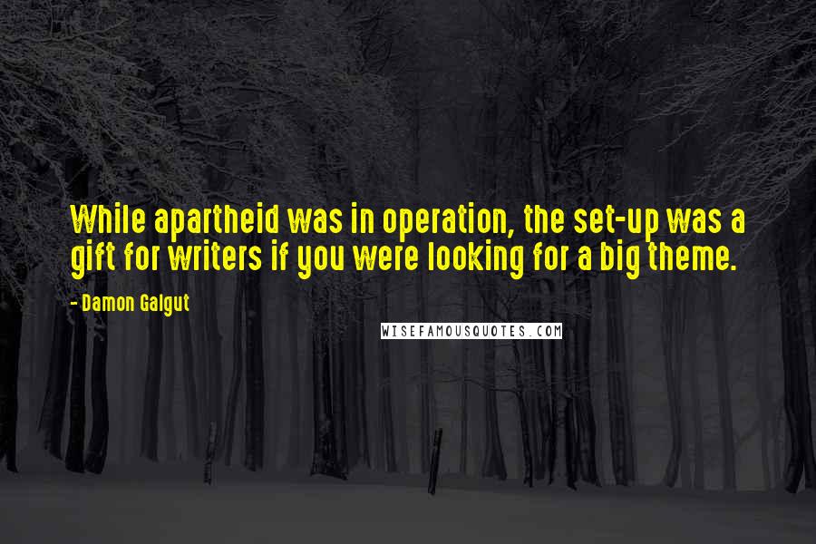 Damon Galgut Quotes: While apartheid was in operation, the set-up was a gift for writers if you were looking for a big theme.