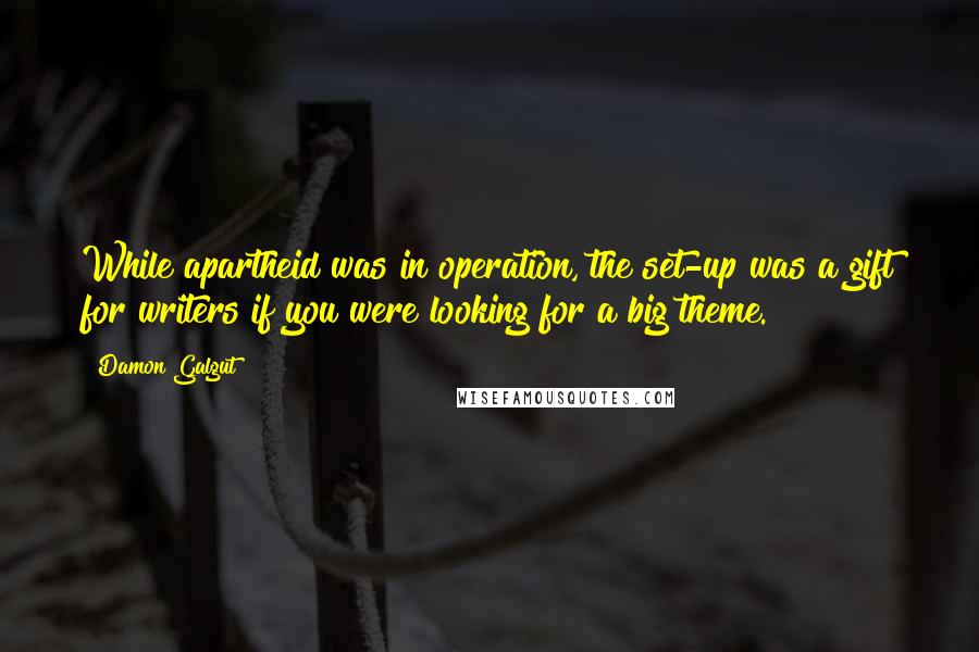 Damon Galgut Quotes: While apartheid was in operation, the set-up was a gift for writers if you were looking for a big theme.
