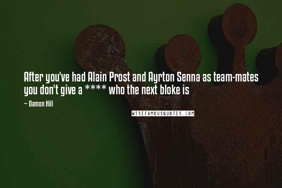 Damon Hill Quotes: After you've had Alain Prost and Ayrton Senna as team-mates you don't give a **** who the next bloke is
