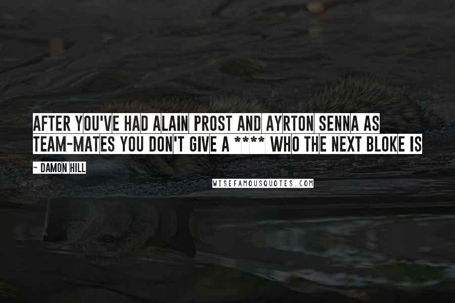 Damon Hill Quotes: After you've had Alain Prost and Ayrton Senna as team-mates you don't give a **** who the next bloke is