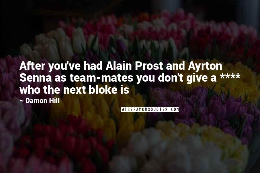 Damon Hill Quotes: After you've had Alain Prost and Ayrton Senna as team-mates you don't give a **** who the next bloke is