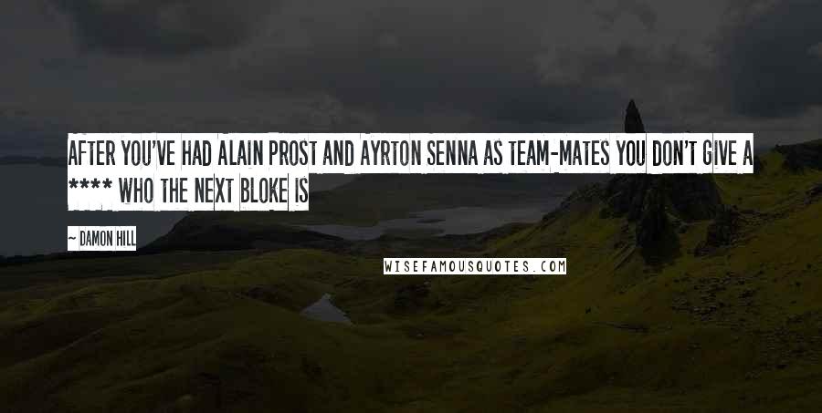 Damon Hill Quotes: After you've had Alain Prost and Ayrton Senna as team-mates you don't give a **** who the next bloke is