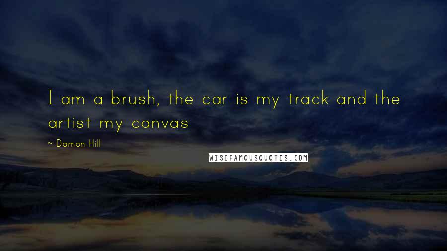 Damon Hill Quotes: I am a brush, the car is my track and the artist my canvas