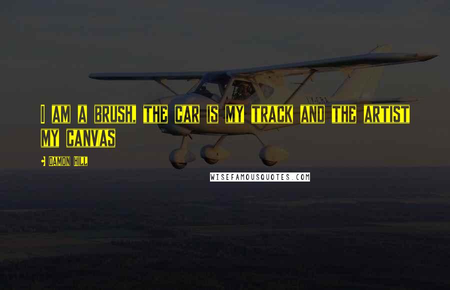 Damon Hill Quotes: I am a brush, the car is my track and the artist my canvas