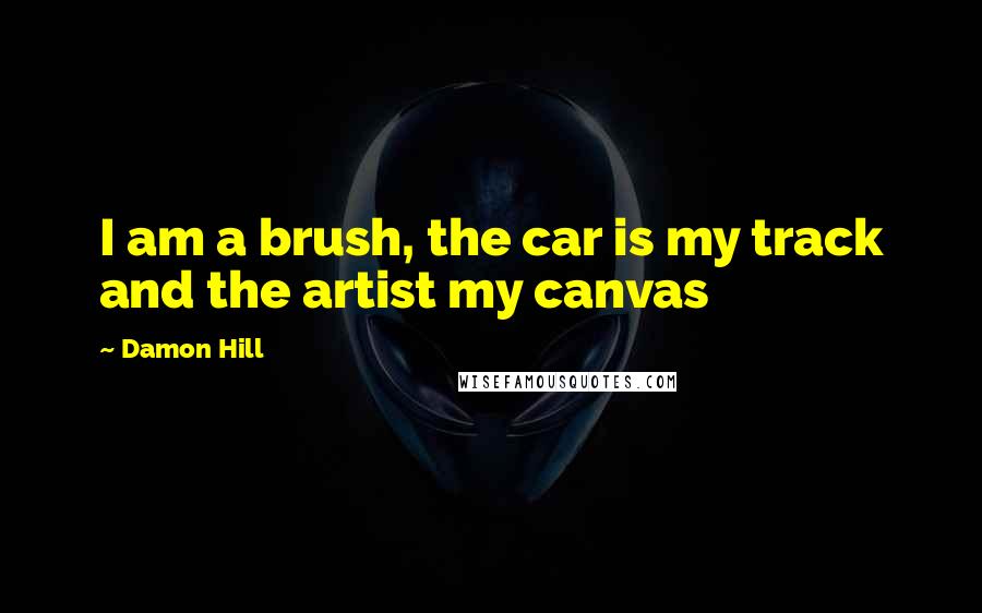 Damon Hill Quotes: I am a brush, the car is my track and the artist my canvas