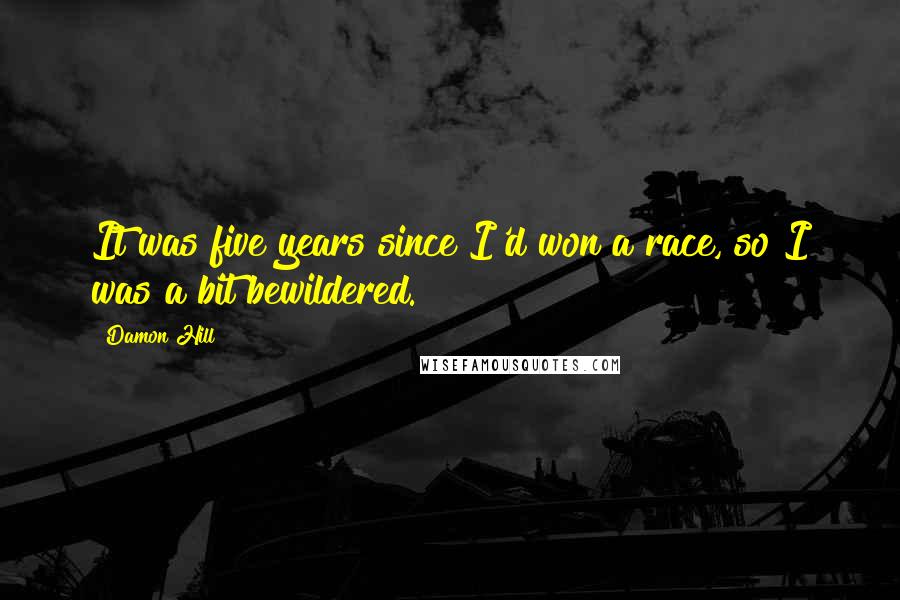 Damon Hill Quotes: It was five years since I'd won a race, so I was a bit bewildered.