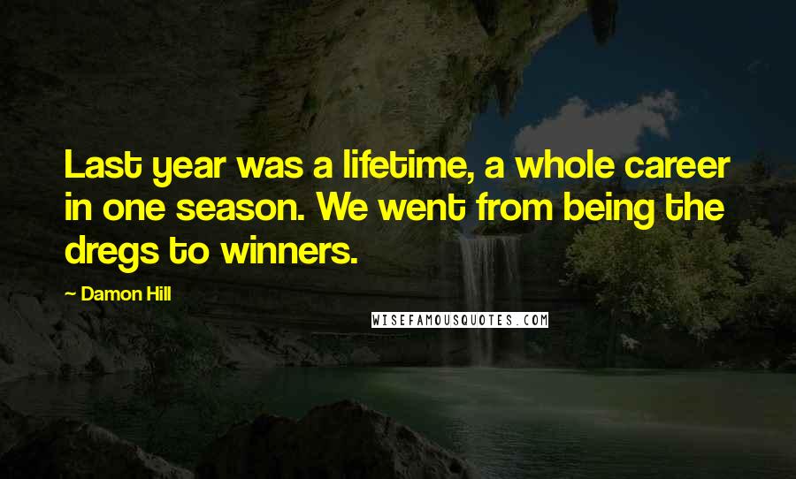 Damon Hill Quotes: Last year was a lifetime, a whole career in one season. We went from being the dregs to winners.