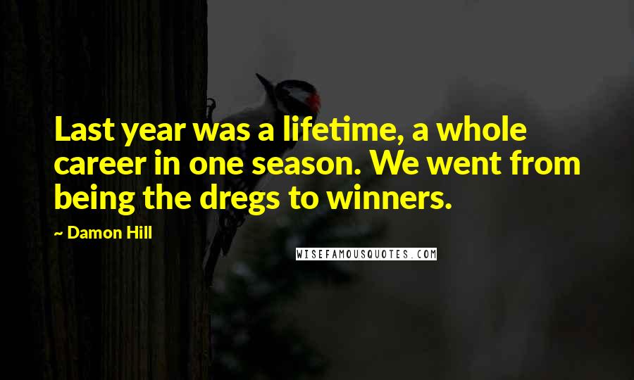 Damon Hill Quotes: Last year was a lifetime, a whole career in one season. We went from being the dregs to winners.