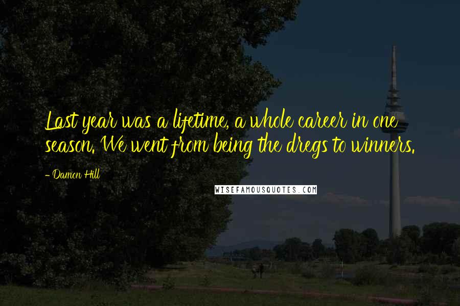 Damon Hill Quotes: Last year was a lifetime, a whole career in one season. We went from being the dregs to winners.