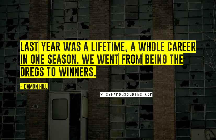 Damon Hill Quotes: Last year was a lifetime, a whole career in one season. We went from being the dregs to winners.