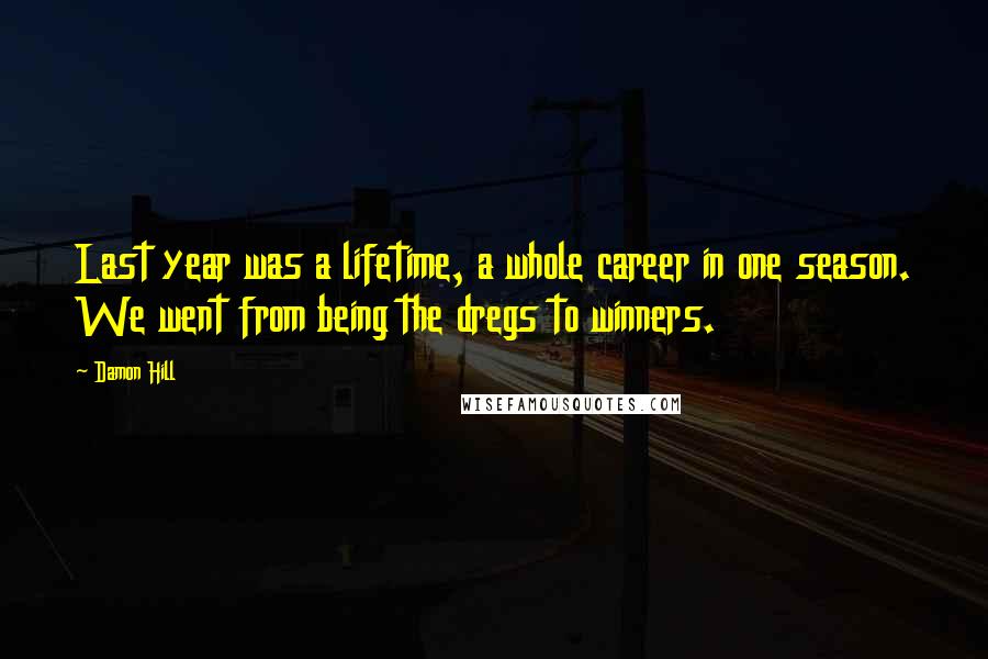 Damon Hill Quotes: Last year was a lifetime, a whole career in one season. We went from being the dregs to winners.