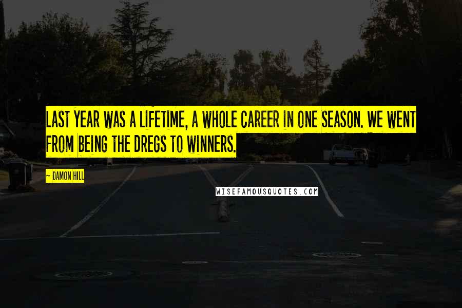 Damon Hill Quotes: Last year was a lifetime, a whole career in one season. We went from being the dregs to winners.