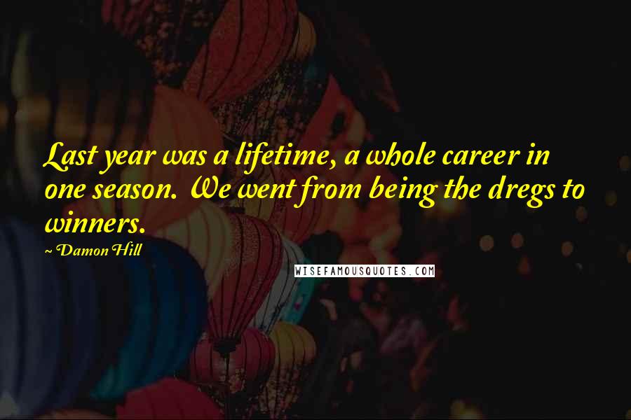 Damon Hill Quotes: Last year was a lifetime, a whole career in one season. We went from being the dregs to winners.