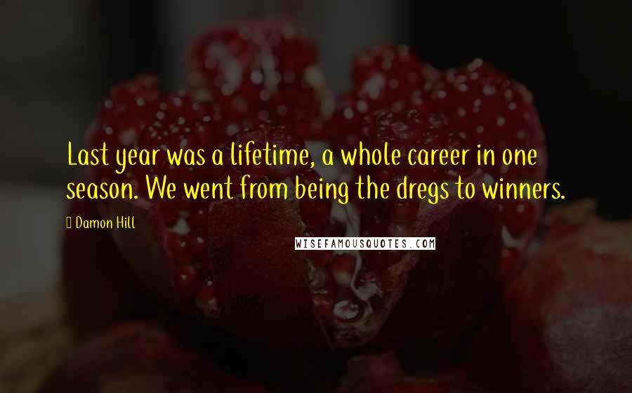 Damon Hill Quotes: Last year was a lifetime, a whole career in one season. We went from being the dregs to winners.