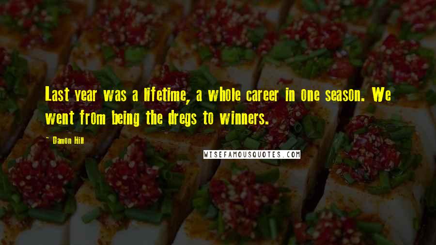 Damon Hill Quotes: Last year was a lifetime, a whole career in one season. We went from being the dregs to winners.