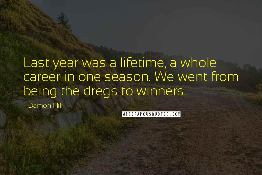 Damon Hill Quotes: Last year was a lifetime, a whole career in one season. We went from being the dregs to winners.