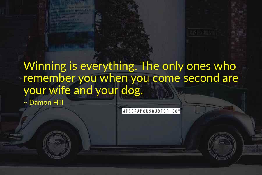 Damon Hill Quotes: Winning is everything. The only ones who remember you when you come second are your wife and your dog.