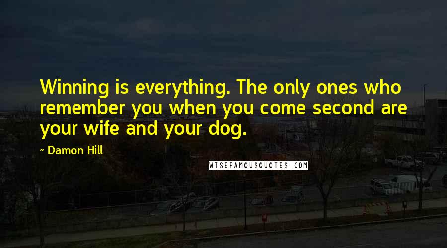 Damon Hill Quotes: Winning is everything. The only ones who remember you when you come second are your wife and your dog.