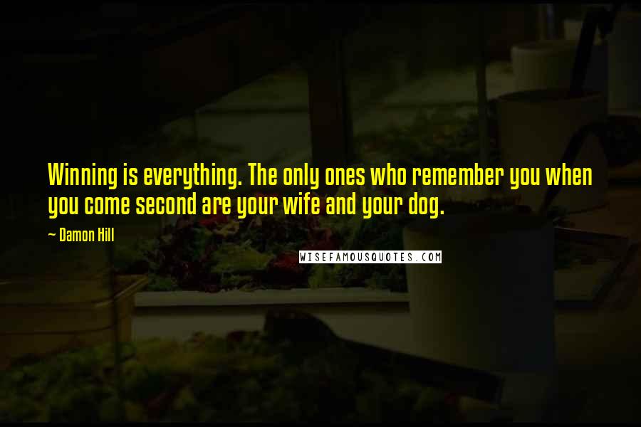 Damon Hill Quotes: Winning is everything. The only ones who remember you when you come second are your wife and your dog.