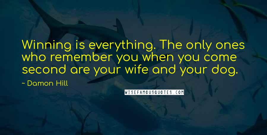 Damon Hill Quotes: Winning is everything. The only ones who remember you when you come second are your wife and your dog.