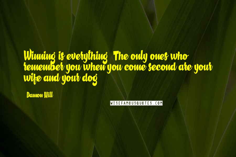 Damon Hill Quotes: Winning is everything. The only ones who remember you when you come second are your wife and your dog.