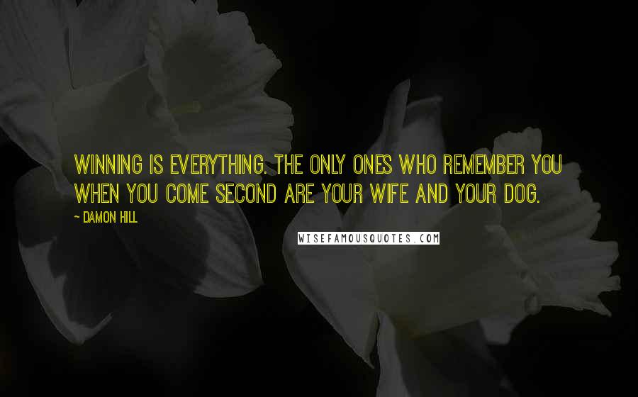 Damon Hill Quotes: Winning is everything. The only ones who remember you when you come second are your wife and your dog.