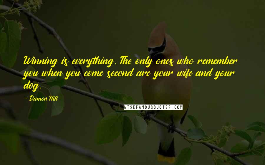 Damon Hill Quotes: Winning is everything. The only ones who remember you when you come second are your wife and your dog.