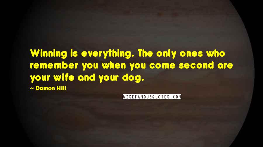 Damon Hill Quotes: Winning is everything. The only ones who remember you when you come second are your wife and your dog.