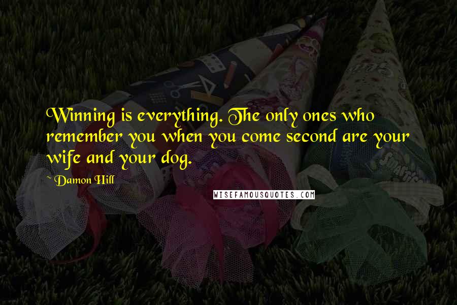 Damon Hill Quotes: Winning is everything. The only ones who remember you when you come second are your wife and your dog.