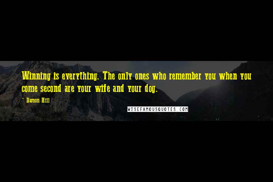 Damon Hill Quotes: Winning is everything. The only ones who remember you when you come second are your wife and your dog.