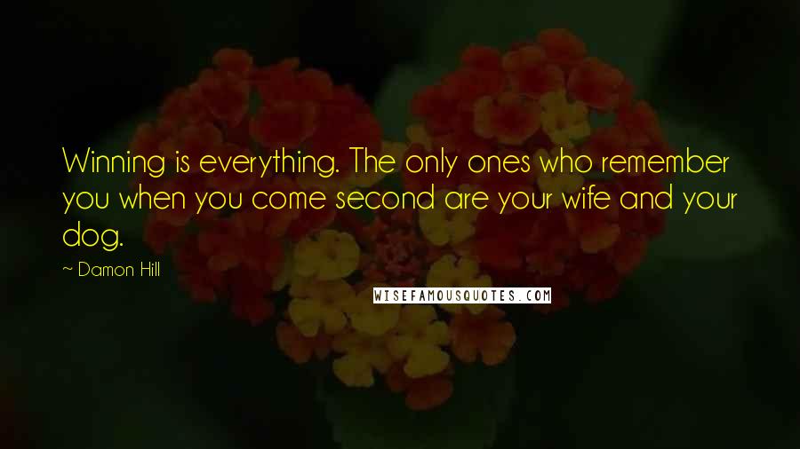 Damon Hill Quotes: Winning is everything. The only ones who remember you when you come second are your wife and your dog.