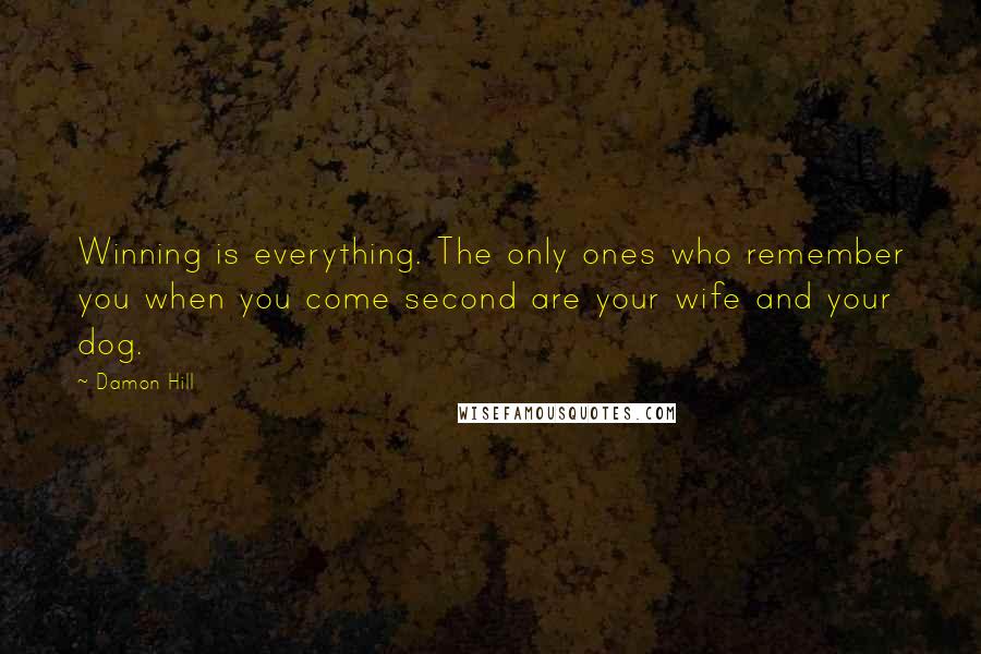 Damon Hill Quotes: Winning is everything. The only ones who remember you when you come second are your wife and your dog.