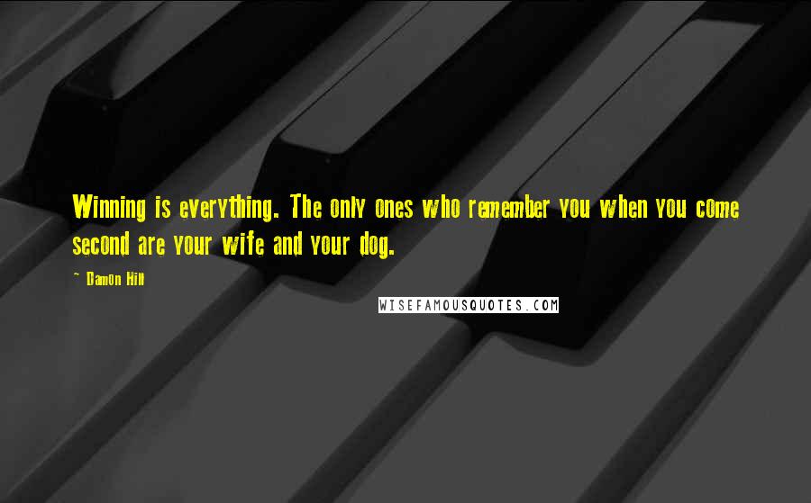 Damon Hill Quotes: Winning is everything. The only ones who remember you when you come second are your wife and your dog.