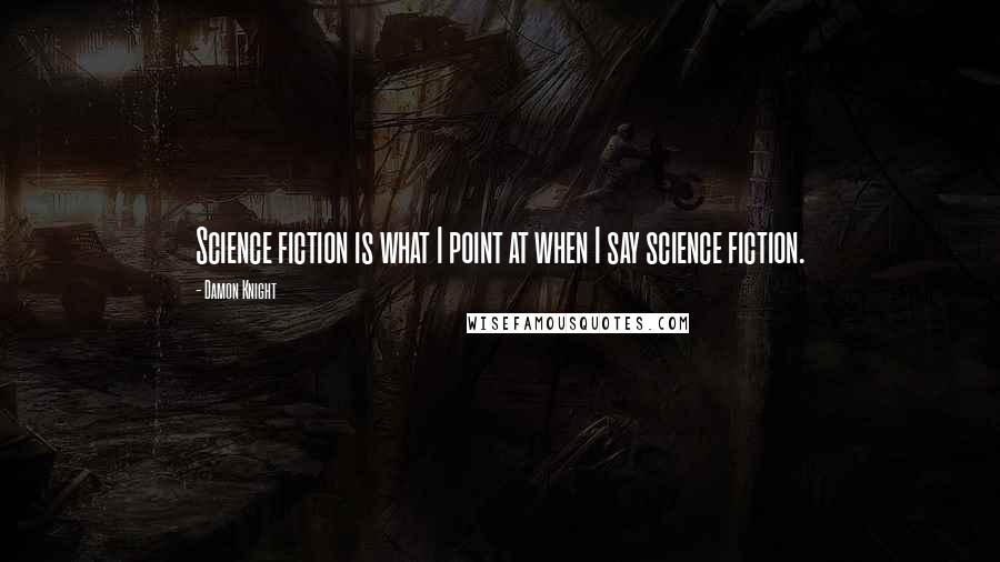 Damon Knight Quotes: Science fiction is what I point at when I say science fiction.