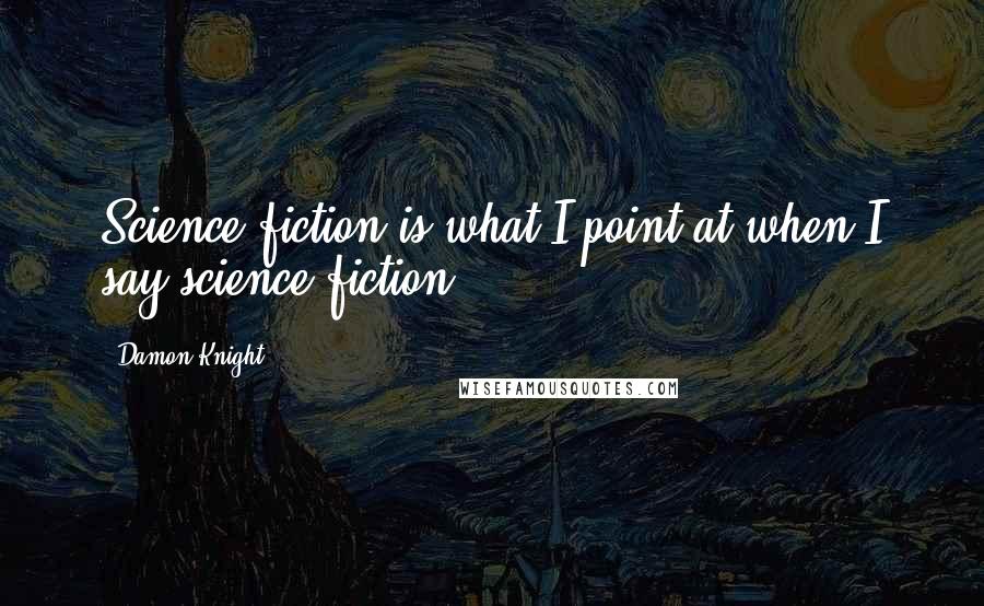 Damon Knight Quotes: Science fiction is what I point at when I say science fiction.