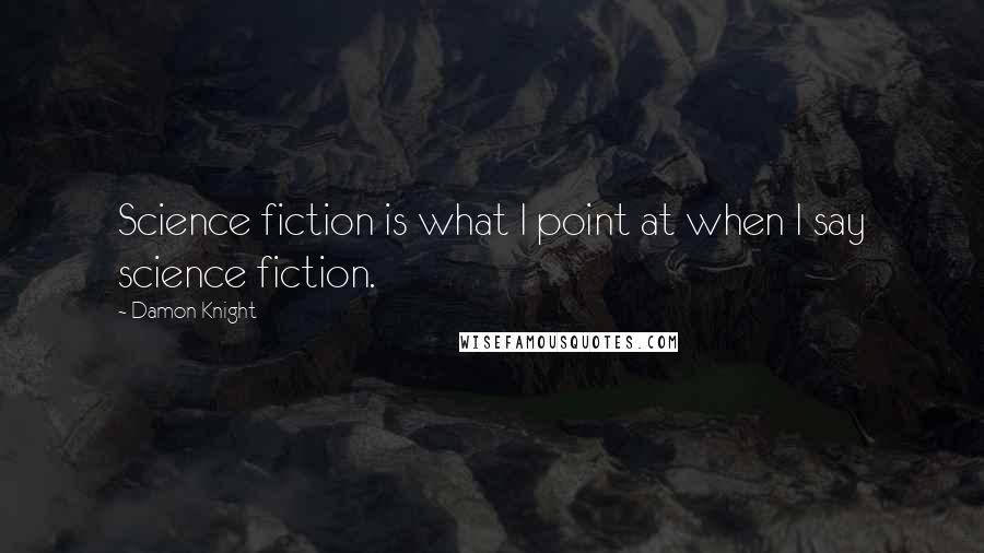 Damon Knight Quotes: Science fiction is what I point at when I say science fiction.