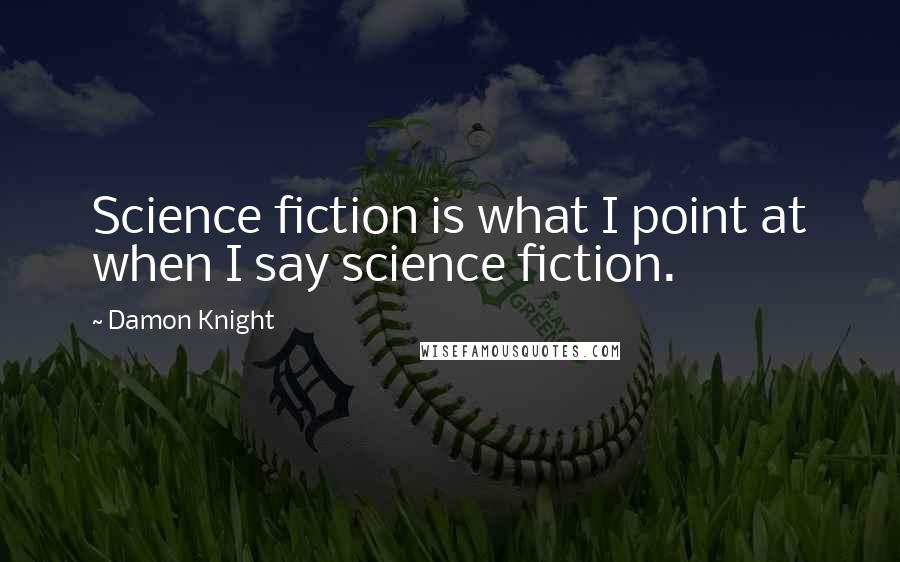 Damon Knight Quotes: Science fiction is what I point at when I say science fiction.