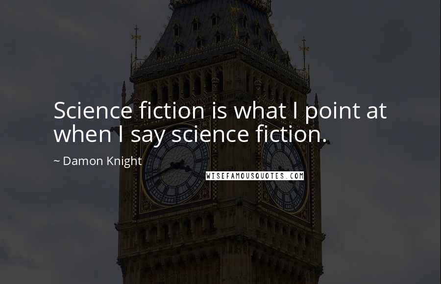 Damon Knight Quotes: Science fiction is what I point at when I say science fiction.