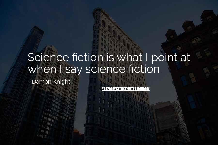 Damon Knight Quotes: Science fiction is what I point at when I say science fiction.