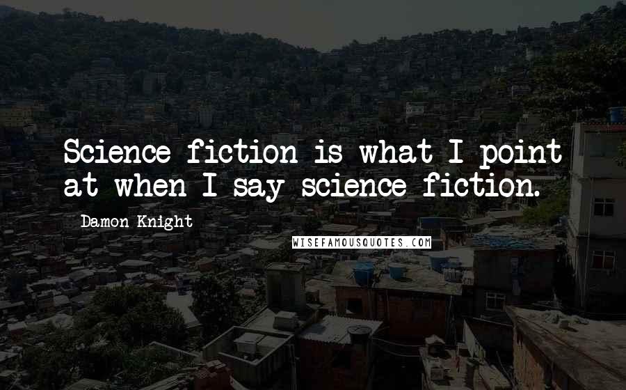 Damon Knight Quotes: Science fiction is what I point at when I say science fiction.