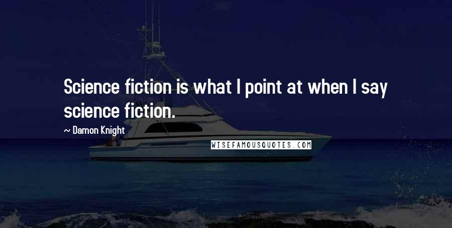 Damon Knight Quotes: Science fiction is what I point at when I say science fiction.