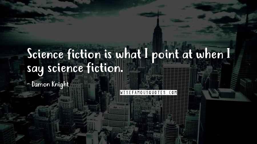 Damon Knight Quotes: Science fiction is what I point at when I say science fiction.