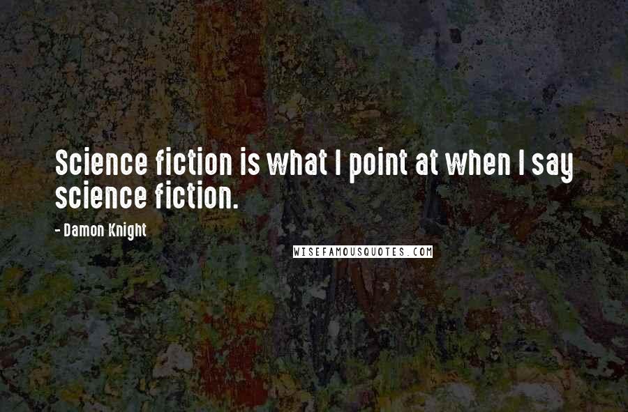 Damon Knight Quotes: Science fiction is what I point at when I say science fiction.