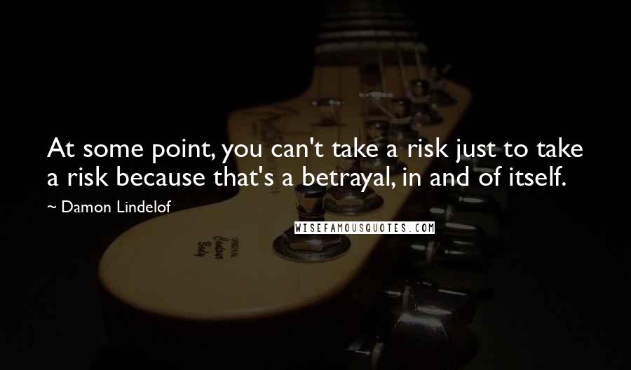 Damon Lindelof Quotes: At some point, you can't take a risk just to take a risk because that's a betrayal, in and of itself.